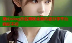 糖心vlog改名揭秘全新内容分享平台精彩不停