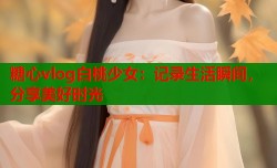 糖心vlog白桃少女：记录生活瞬间，分享美好时光