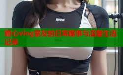 糖心vlog室友的日常趣事与温馨生活记录