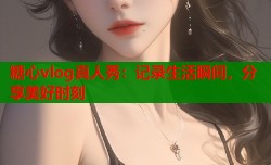 糖心vlog真人秀：记录生活瞬间，分享美好时刻