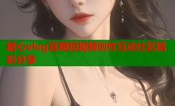 糖心vlog官网短视频创作互动社区精彩分享