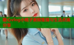 糖心vlog小桃子美照集锦与生活点滴分享