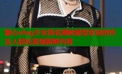糖心vlog少女排名揭秘最受欢迎创作达人轻松发现新鲜内容