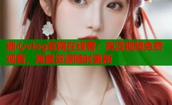 糖心vlog官网在线看：高清视频免费观看，海量资源随时更新