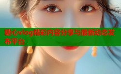 糖心vlog精彩内容分享与最新动态发布平台