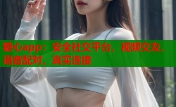 糖心app：安全社交平台，视频交友、语音配对，真实连接