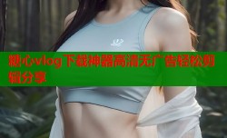 糖心vlog下载神器高清无广告轻松剪辑分享