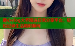 糖心vlog大乔精选日常分享平台，轻松记录生活精彩瞬间