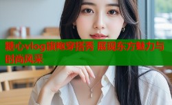 糖心vlog旗袍穿搭秀 展现东方魅力与时尚风采