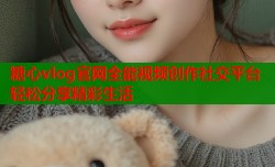 糖心vlog官网全能视频创作社交平台轻松分享精彩生活