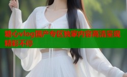 糖心vlog国产专区独家内容高清呈现精彩不停