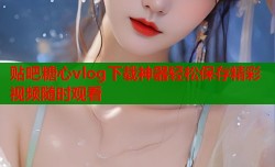 贴吧糖心vlog下载神器轻松保存精彩视频随时观看