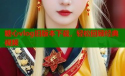 糖心vlog旧版本下载，轻松回顾经典视频
