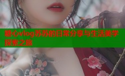 糖心vlog苏苏的日常分享与生活美学探索之旅
