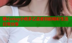糖心vlog小桃多乙孟若羽的精彩生活日常分享
