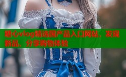 糖心vlog精选国产品入口网站，发现新品、分享购物体验