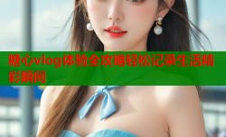 糖心vlog体验全攻略轻松记录生活精彩瞬间