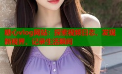 糖心vlog网站：探索视频日志，发现新视界，记录生活瞬间