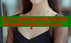 糖心vlog假装醉酒金善雅在线高清视频流畅观看平台精彩分享生活点滴