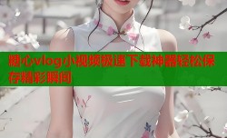 糖心vlog小视频极速下载神器轻松保存精彩瞬间