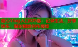 糖心Vlog入口iOS版：记录生活，分享快乐，随时随地创作视频