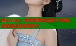 糖心Vlog：免费观看高品质AV视频，自拍流出及探花影片