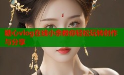 糖心vlog在线小余教你轻松玩转创作与分享