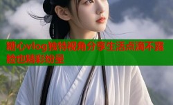 糖心vlog独特视角分享生活点滴不露脸也精彩纷呈
