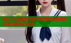 糖心vlog官网小说平台精彩连载随时阅读畅享精彩故事