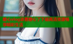 糖心vlog该看糖心了下载高清资源畅享精彩生活