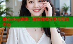 糖心vlog琪琪：搞笑视频分享与互动平台