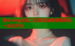 糖心vlog在线二区高清流畅观看体验一站式平台