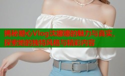 揭秘糖心Vlog沈娜娜的魅力与真实，探索她的独特风格与精彩内容