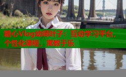 糖心Vlog幼师叶子：互动学习平台，个性化课程，寓教于乐