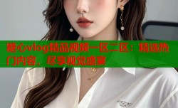 糖心vlog精品视频一区二区：精选热门内容，尽享视觉盛宴