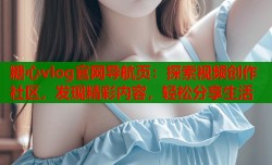 糖心vlog官网导航页：探索视频创作社区，发现精彩内容，轻松分享生活