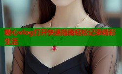 糖心vlog打开快速指南轻松记录精彩生活