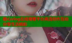 糖心vlog在线观看平台高清创作互动分享生活精彩