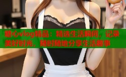糖心vlog精品：精选生活瞬间，记录美好时光，随时随地分享生活趣事