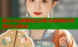 糖心vlog新晋博主必看 快速剪辑分享精彩生活秘诀