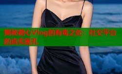 揭秘糖心Vlog的有毒之处：社交平台的真实面孔