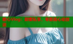 糖心Vlog：甜蜜私享，零距离心动放送