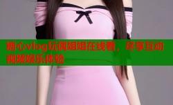 糖心vlog玩偶姐姐在线看，尽享互动视频娱乐体验
