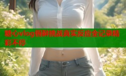 糖心vlog假醉挑战真实反应全记录精彩不停