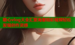 糖心vlog大全汇聚海量精彩视频轻松发现创作灵感