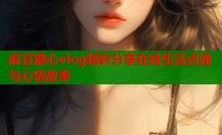 麻豆糖心vlog精彩分享在线生活点滴与心情故事