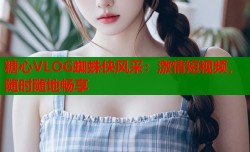 糖心VLOG蜘蛛侠风采：激情短视频，随时随地畅享