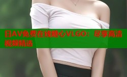 日AV免费在线糖心VLGO：尽享高清视频精选