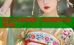 糖心vlog免费观看：轻松获取热门视频内容