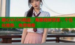 糖心VLOG精品：海量视频资源，个性化推荐，免费观看